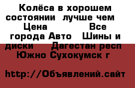 Колёса в хорошем состоянии, лучше чем! › Цена ­ 12 000 - Все города Авто » Шины и диски   . Дагестан респ.,Южно-Сухокумск г.